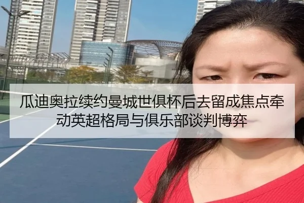 瓜迪奥拉续约曼城世俱杯后去留成焦点牵动英超格局与俱乐部谈判博弈