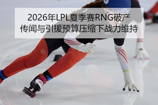 2026年LPL夏季赛RNG破产传闻与引援预算压缩下战力维持