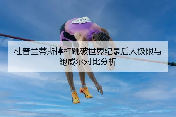 杜普兰蒂斯撑杆跳破世界纪录后人极限与鲍威尔对比分析